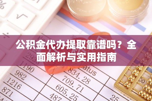 长城公积金代办提取靠谱吗？全面解析与实用指南