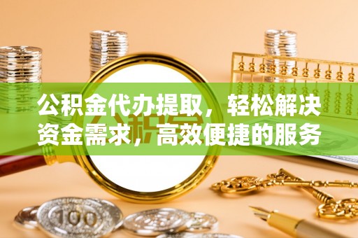 长城公积金代办提取，轻松解决资金需求，高效便捷的服务选择