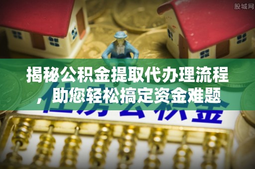 长城揭秘公积金提取代办理流程，助您轻松搞定资金难题