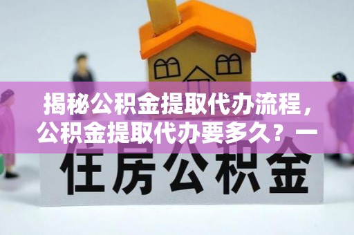 长城揭秘公积金提取代办流程，公积金提取代办要多久？一文读懂