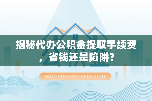 长城揭秘代办公积金提取手续费，省钱还是陷阱？