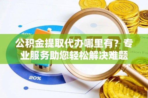 长城公积金提取代办哪里有？专业服务助您轻松解决难题