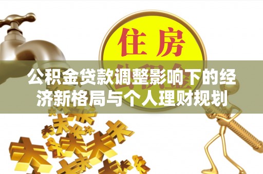 长城公积金贷款调整影响下的经济新格局与个人理财规划