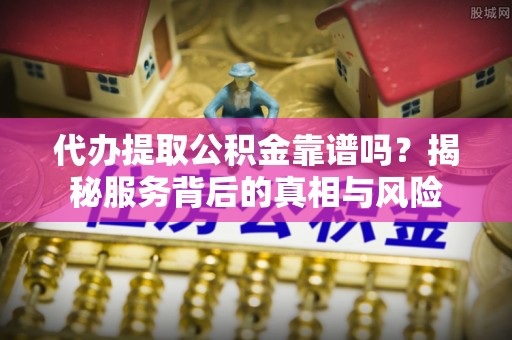 长城代办提取公积金靠谱吗？揭秘服务背后的真相与风险