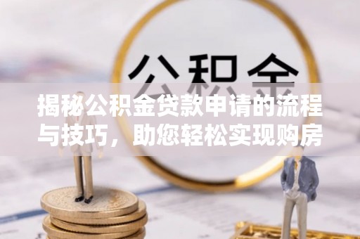 长城揭秘公积金贷款申请的流程与技巧，助您轻松实现购房梦