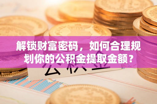 长城解锁财富密码，如何合理规划你的公积金提取金额？