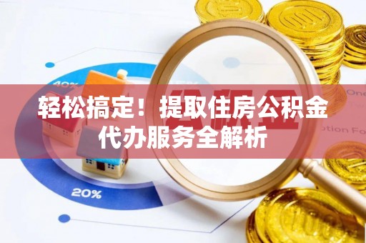 长城轻松搞定！提取住房公积金代办服务全解析