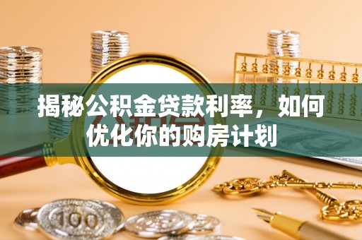 长城揭秘公积金贷款利率，如何优化你的购房计划