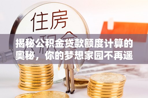 长城揭秘公积金贷款额度计算的奥秘，你的梦想家园不再遥不可及