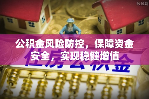 长城公积金风险防控，保障资金安全，实现稳健增值