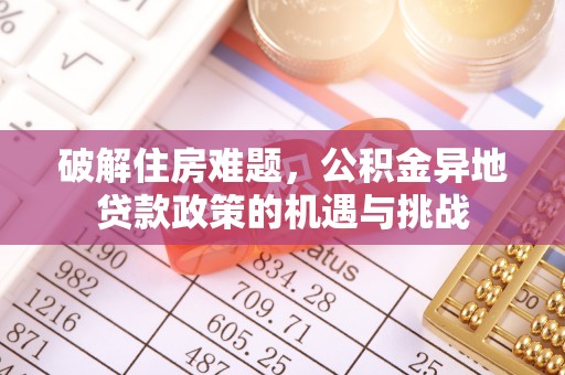 长城破解住房难题，公积金异地贷款政策的机遇与挑战