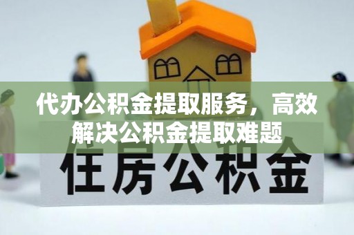 长城代办公积金提取服务，高效解决公积金提取难题