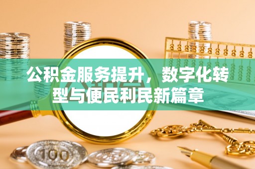 长城公积金服务提升，数字化转型与便民利民新篇章