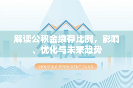 长城解读公积金缴存比例，影响、优化与未来趋势