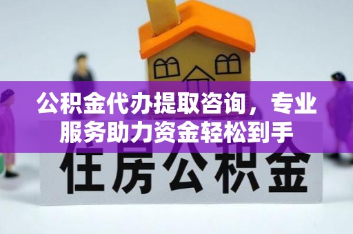 长城公积金代办提取咨询，专业服务助力资金轻松到手