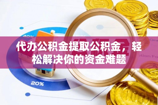 长城代办公积金提取公积金，轻松解决你的资金难题