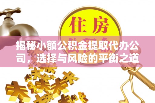 长城揭秘小额公积金提取代办公司，选择与风险的平衡之道