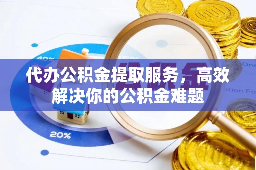 长城代办公积金提取服务，高效解决你的公积金难题