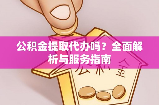 长城公积金提取代办吗？全面解析与服务指南