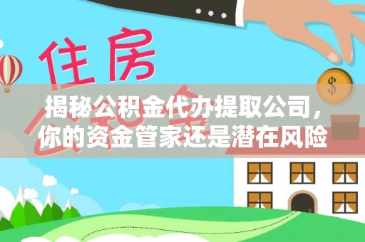 长城揭秘公积金代办提取公司，你的资金管家还是潜在风险？