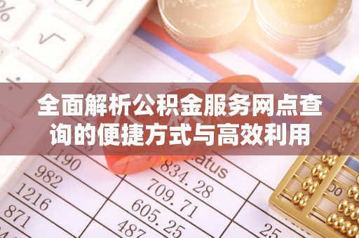 长城全面解析公积金服务网点查询的便捷方式与高效利用
