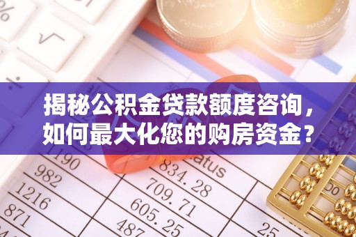 长城揭秘公积金贷款额度咨询，如何最大化您的购房资金？