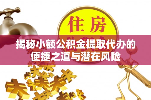 长城揭秘小额公积金提取代办的便捷之道与潜在风险