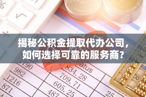 长城揭秘公积金提取代办公司，如何选择可靠的服务商？