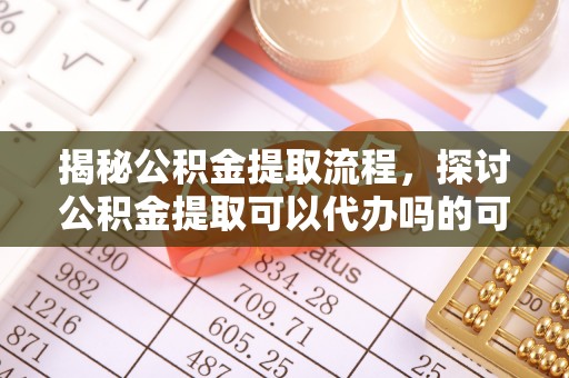长城揭秘公积金提取流程，探讨公积金提取可以代办吗的可行性与注意事项