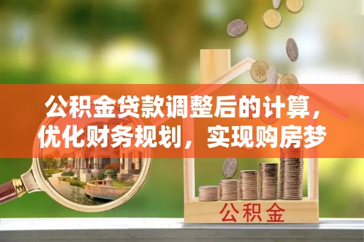长城公积金贷款调整后的计算，优化财务规划，实现购房梦想