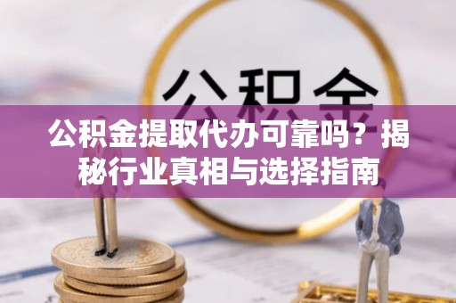 长城公积金提取代办可靠吗？揭秘行业真相与选择指南