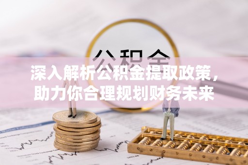 长城深入解析公积金提取政策，助力你合理规划财务未来