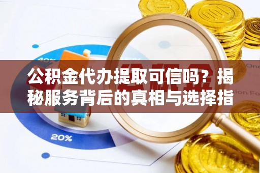 长城公积金代办提取可信吗？揭秘服务背后的真相与选择指南