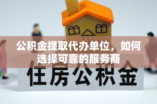 长城公积金提取代办单位，如何选择可靠的服务商
