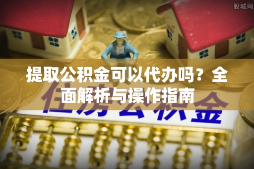 长城提取公积金可以代办吗？全面解析与操作指南