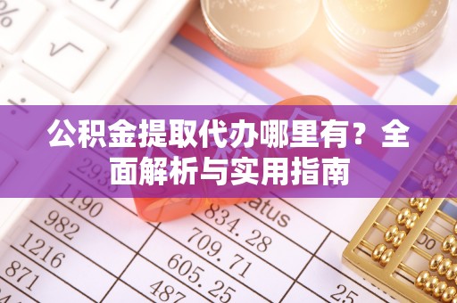 长城公积金提取代办哪里有？全面解析与实用指南