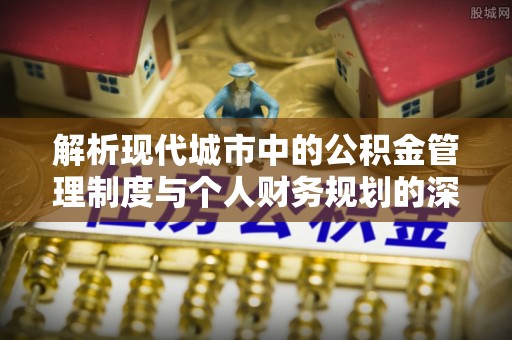长城解析现代城市中的公积金管理制度与个人财务规划的深度关联
