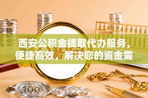 长城西安公积金提取代办服务，便捷高效，解决您的资金需求