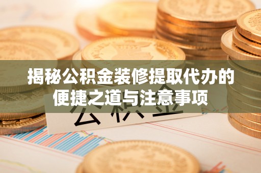 长城揭秘公积金装修提取代办的便捷之道与注意事项