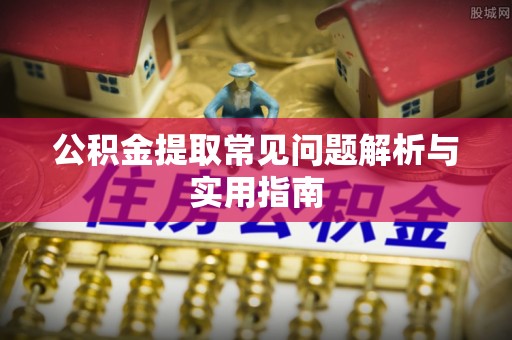 长城公积金提取常见问题解析与实用指南