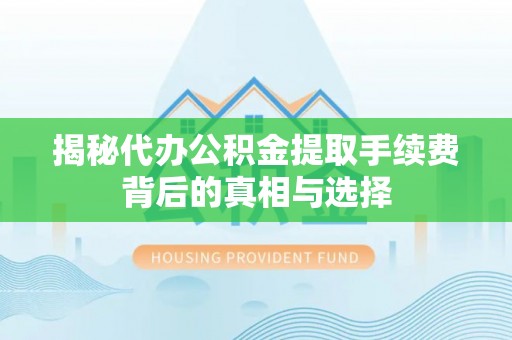 长城揭秘代办公积金提取手续费背后的真相与选择