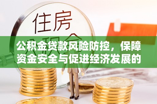 长城公积金贷款风险防控，保障资金安全与促进经济发展的平衡之道