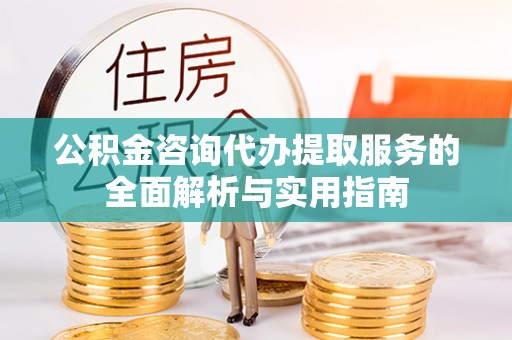 长城公积金咨询代办提取服务的全面解析与实用指南