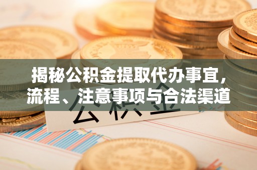 长城揭秘公积金提取代办事宜，流程、注意事项与合法渠道