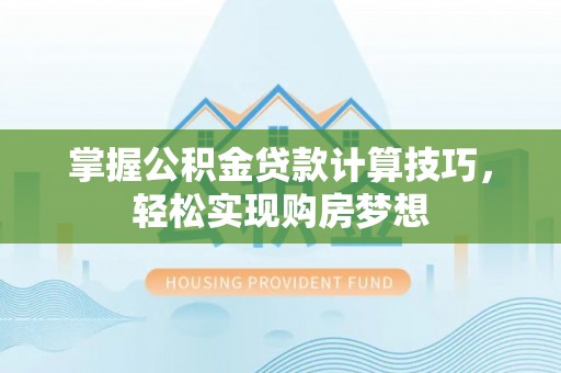 长城掌握公积金贷款计算技巧，轻松实现购房梦想