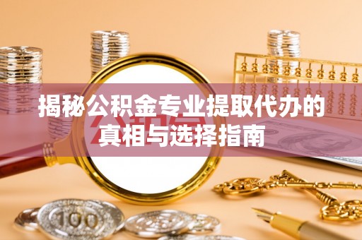 长城揭秘公积金专业提取代办的真相与选择指南