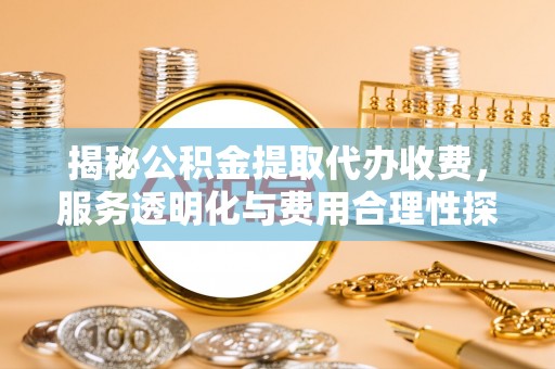 长城揭秘公积金提取代办收费，服务透明化与费用合理性探讨