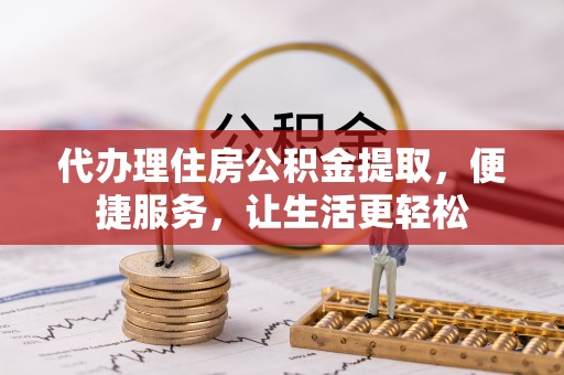 长城代办理住房公积金提取，便捷服务，让生活更轻松