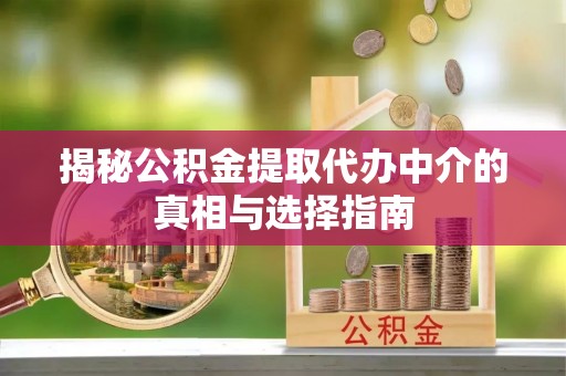 长城揭秘公积金提取代办中介的真相与选择指南