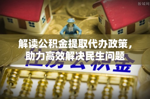 长城解读公积金提取代办政策，助力高效解决民生问题